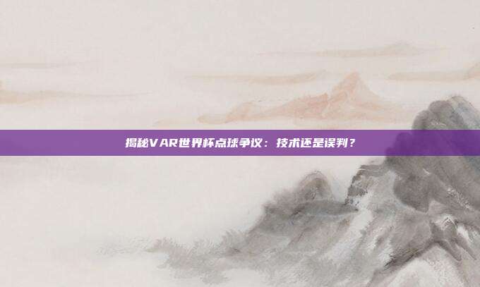 揭秘VAR世界杯点球争议：技术还是误判？
