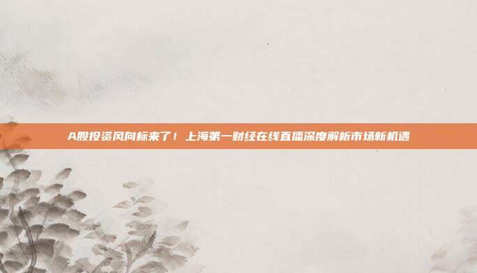 A股投资风向标来了！上海第一财经在线直播深度解析市场新机遇