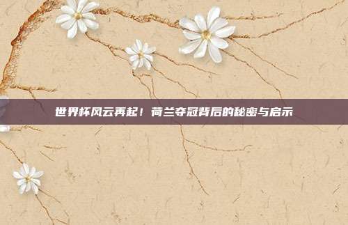 世界杯风云再起！荷兰夺冠背后的秘密与启示