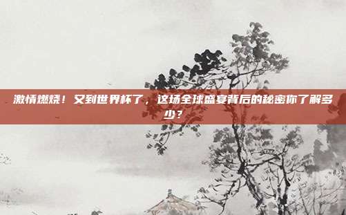 激情燃烧！又到世界杯了，这场全球盛宴背后的秘密你了解多少？