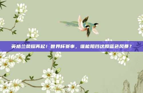 英格兰荣耀再起！世界杯赛事，谁能阻挡这股蓝色风暴？