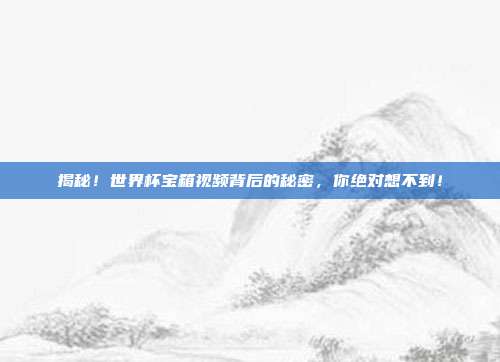 揭秘！世界杯宝箱视频背后的秘密，你绝对想不到！