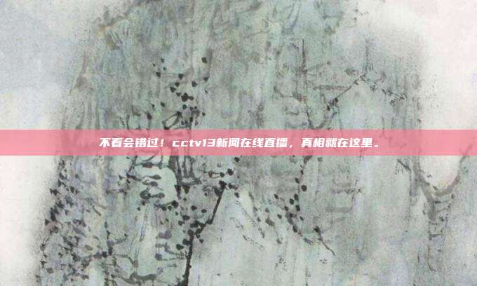 不看会错过！cctv13新闻在线直播，真相就在这里。