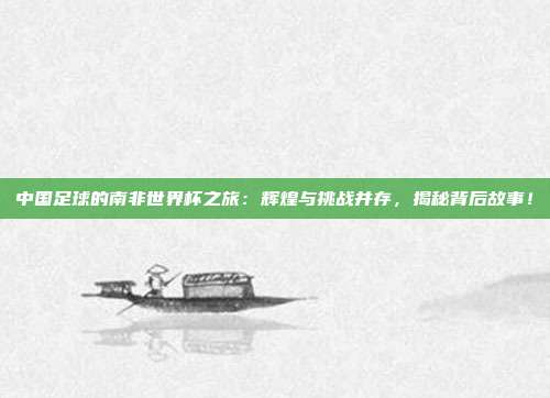 中国足球的南非世界杯之旅:辉煌与挑战并存,揭秘背后故事!