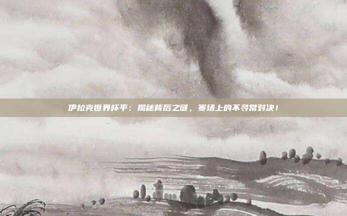 伊拉克世界杯平：揭秘背后之谜，赛场上的不寻常对决！
