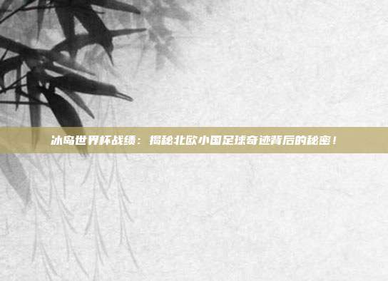 冰岛世界杯战绩：揭秘北欧小国足球奇迹背后的秘密！