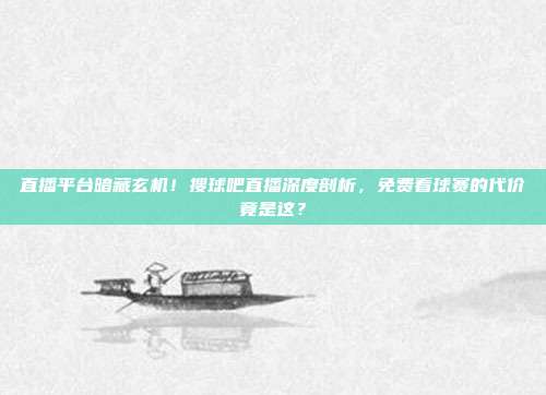 直播平台暗藏玄机！搜球吧直播深度剖析，免费看球赛的代价竟是这？