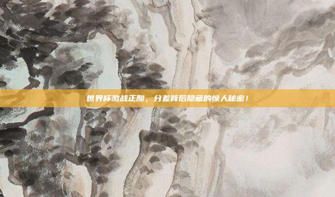 世界杯激战正酣，分差背后隐藏的惊人秘密！