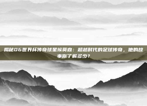 揭秘06世界杯传奇球星埃莫森：超越时代的足球传奇，他的故事你了解多少？