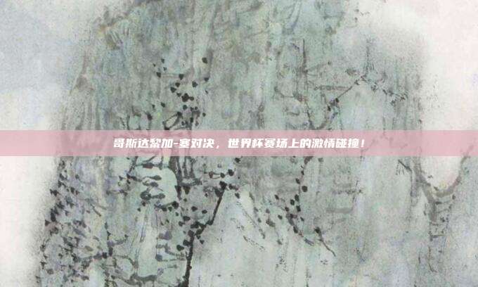 哥斯达黎加-塞对决，世界杯赛场上的激情碰撞！