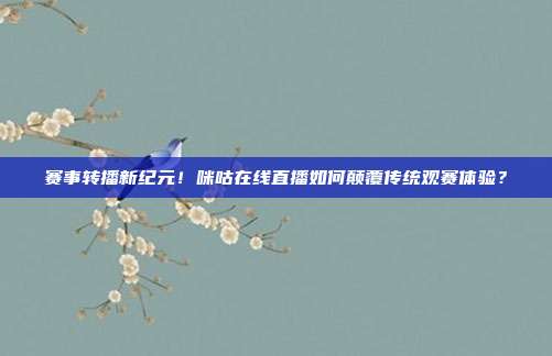 赛事转播新纪元！咪咕在线直播如何颠覆传统观赛体验？