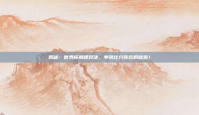 揭秘：世界杯巅峰对决，单挑比分背后的秘密！