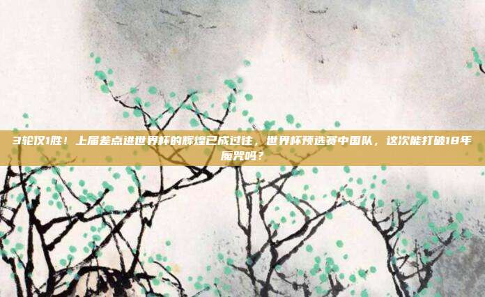 3轮仅1胜！上届差点进世界杯的辉煌已成过往，世界杯预选赛中国队，这次能打破18年魔咒吗？