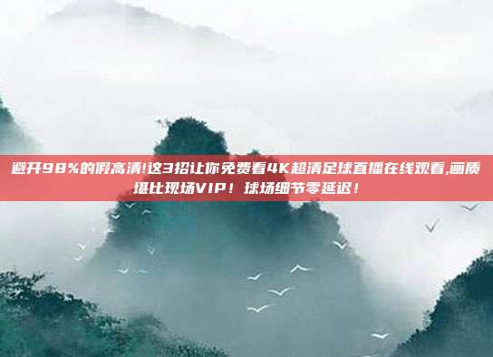 避开98%的假高清!这3招让你免费看4K超清足球直播在线观看,画质堪比现场VIP！球场细节零延迟！
