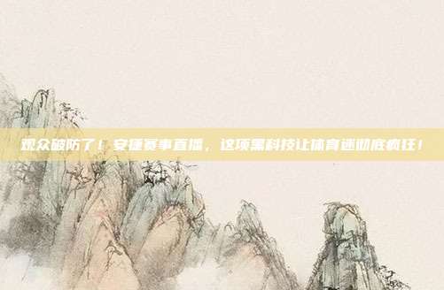 观众破防了！安捷赛事直播，这项黑科技让体育迷彻底疯狂！