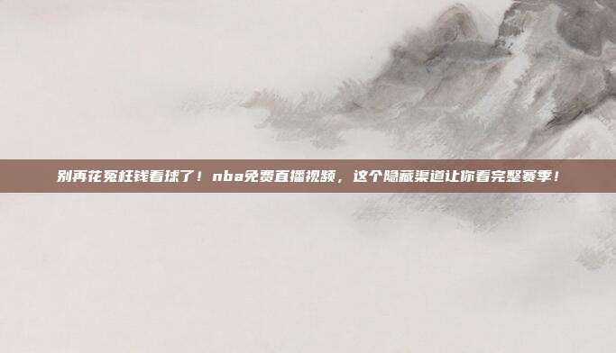 别再花冤枉钱看球了！nba免费直播视频，这个隐藏渠道让你看完整赛季！