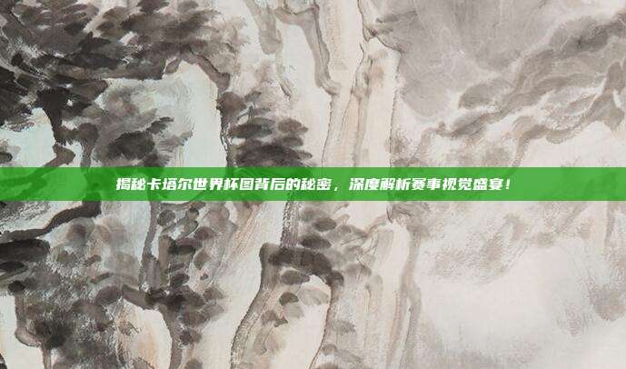 揭秘卡塔尔世界杯图背后的秘密，深度解析赛事视觉盛宴！