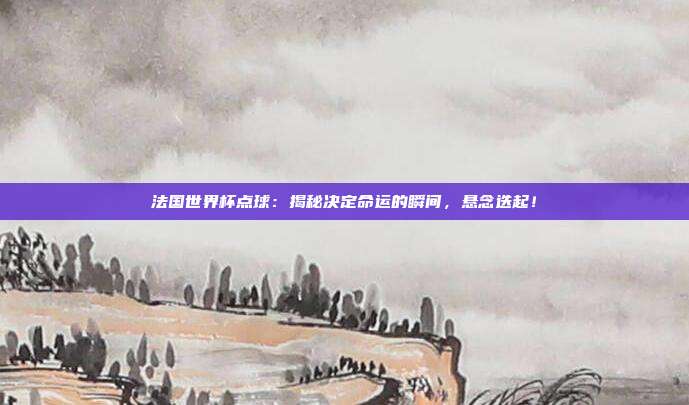 法国世界杯点球：揭秘决定命运的瞬间，悬念迭起！