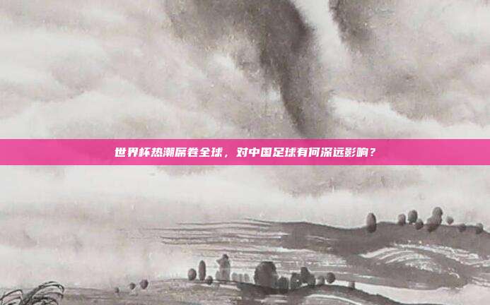 世界杯热潮席卷全球，对中国足球有何深远影响？