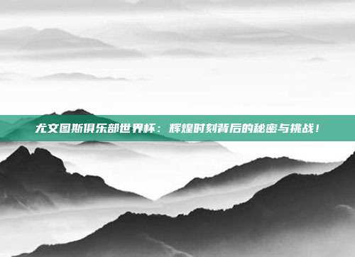 尤文图斯俱乐部世界杯：辉煌时刻背后的秘密与挑战！