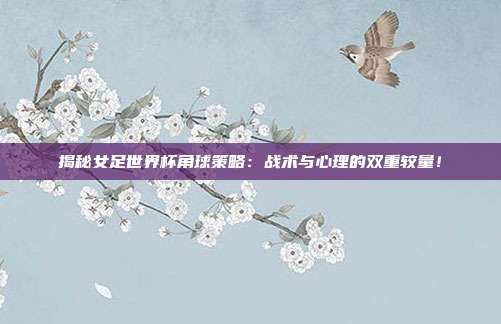 揭秘女足世界杯角球策略：战术与心理的双重较量！