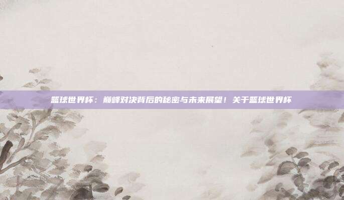 篮球世界杯：巅峰对决背后的秘密与未来展望！关于篮球世界杯