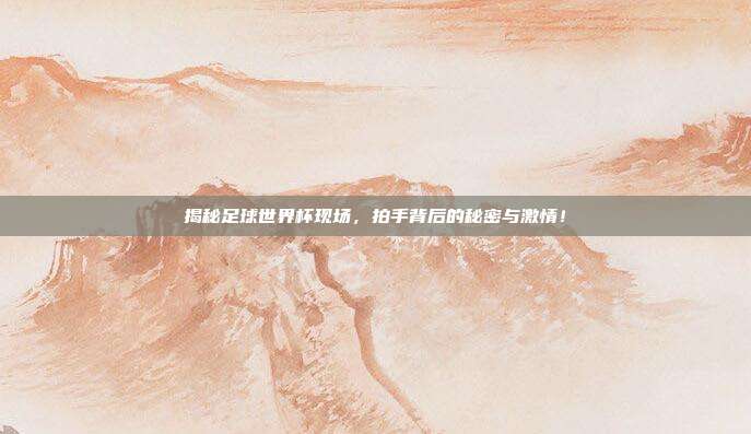 揭秘足球世界杯现场，拍手背后的秘密与激情！