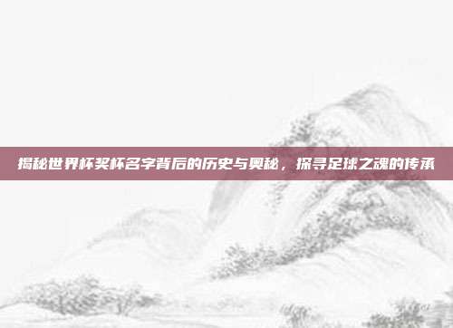 揭秘世界杯奖杯名字背后的历史与奥秘,探寻足球之魂的传承
