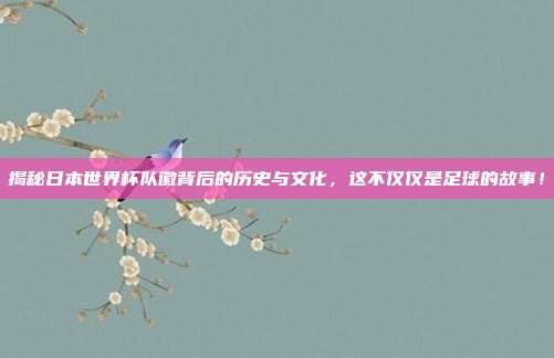 揭秘日本世界杯队徽背后的历史与文化,这不仅仅是足球的故事!