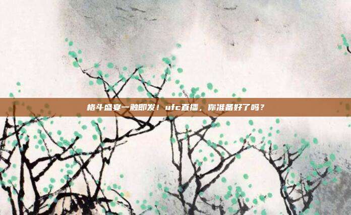 格斗盛宴一触即发！ufc直播，你准备好了吗？