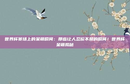 世界杯赛场上的呆萌瞬间:那些让人忍俊不禁的瞬间!世界杯呆萌揭秘