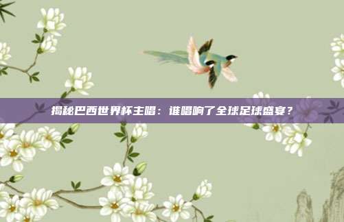 揭秘巴西世界杯主唱：谁唱响了全球足球盛宴？