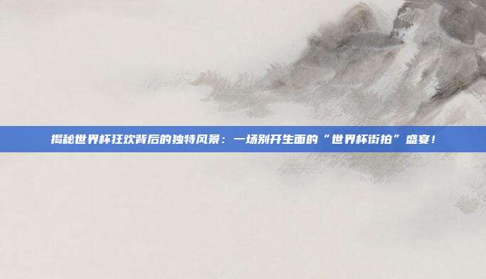 揭秘世界杯狂欢背后的独特风景:一场别开生面的“世界杯街拍”盛宴!