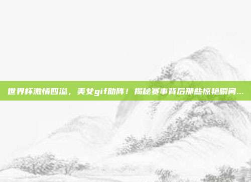 世界杯激情四溢，美女gif助阵！揭秘赛事背后那些惊艳瞬间...