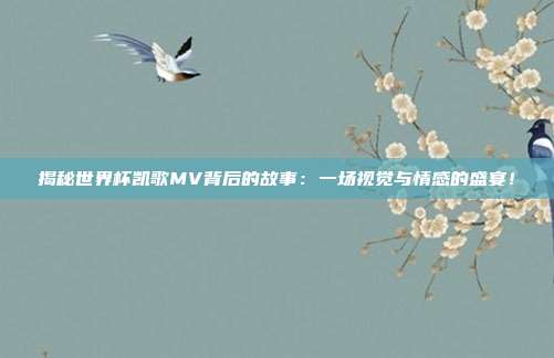 揭秘世界杯凯歌MV背后的故事：一场视觉与情感的盛宴！