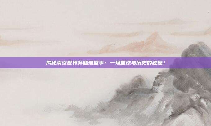 揭秘南京世界杯篮球盛事:一场篮球与历史的碰撞!