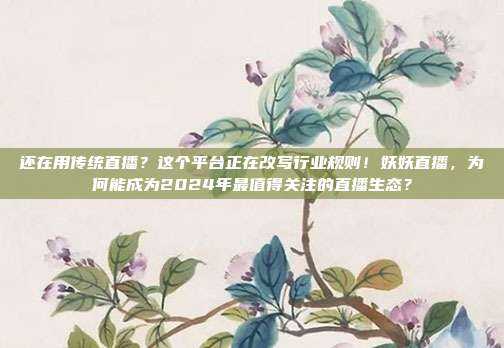 还在用传统直播？这个平台正在改写行业规则！妖妖直播，为何能成为2024年最值得关注的直播生态？