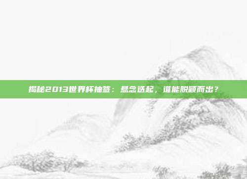 揭秘2013世界杯抽签:悬念迭起,谁能脱颖而出?