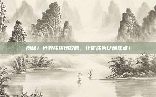 揭秘！世界杯现场攻略，让你成为球场焦点！