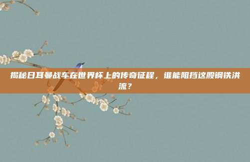 揭秘日耳曼战车在世界杯上的传奇征程，谁能阻挡这股钢铁洪流？