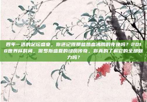 四年一遇的足坛盛宴，你还记得那些热血沸腾的夜晚吗？2018世界杯时间，俄罗斯盛夏的绿茵传奇，你真的了解它的全部魅力吗？