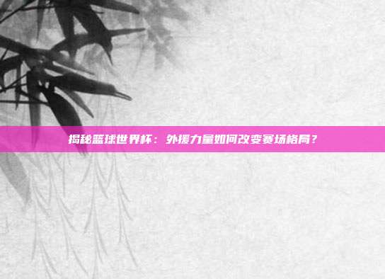 揭秘篮球世界杯：外援力量如何改变赛场格局？