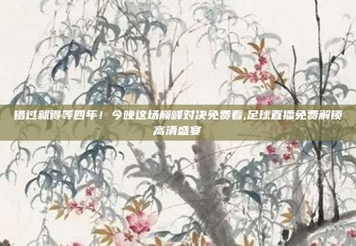 错过就得等四年！今晚这场巅峰对决免费看,足球直播免费解锁高清盛宴