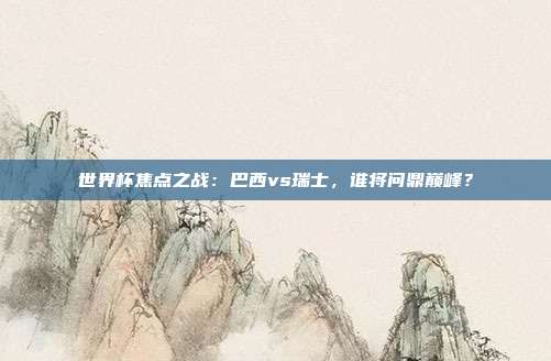 世界杯焦点之战：巴西vs瑞士，谁将问鼎巅峰？