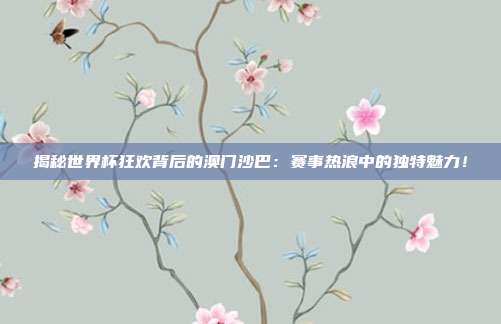 揭秘世界杯狂欢背后的澳门沙巴:赛事热浪中的独特魅力!