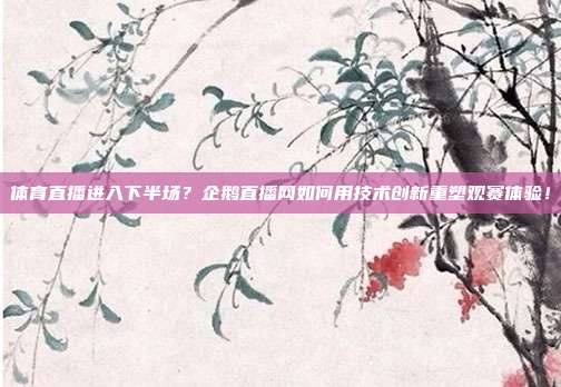 体育直播进入下半场？企鹅直播网如何用技术创新重塑观赛体验！