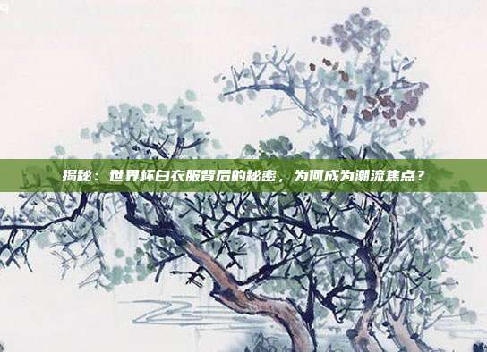 揭秘：世界杯白衣服背后的秘密，为何成为潮流焦点？