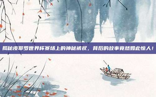 揭秘皮耶罗世界杯赛场上的神秘裤衩，背后的故事竟然如此惊人！