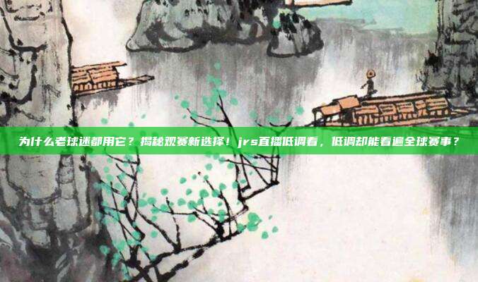 为什么老球迷都用它？揭秘观赛新选择！jrs直播低调看，低调却能看遍全球赛事？