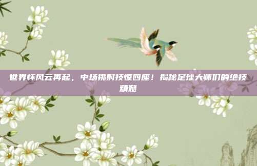 世界杯风云再起,中场挑射技惊四座!揭秘足球大师们的绝技精髓